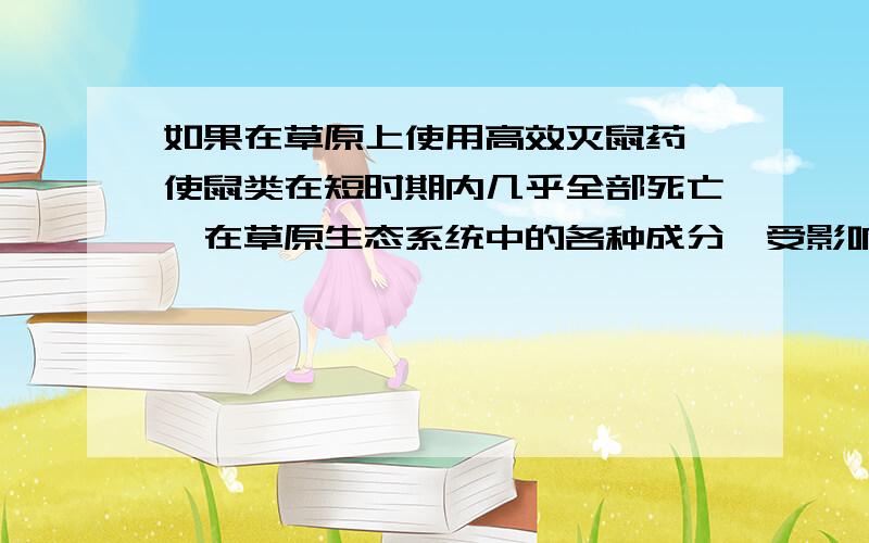 如果在草原上使用高效灭鼠药,使鼠类在短时期内几乎全部死亡,在草原生态系统中的各种成分,受影响最大...如果在草原上使用高效灭鼠药,使鼠类在短时期内几乎全部死亡,在草原生态系统中