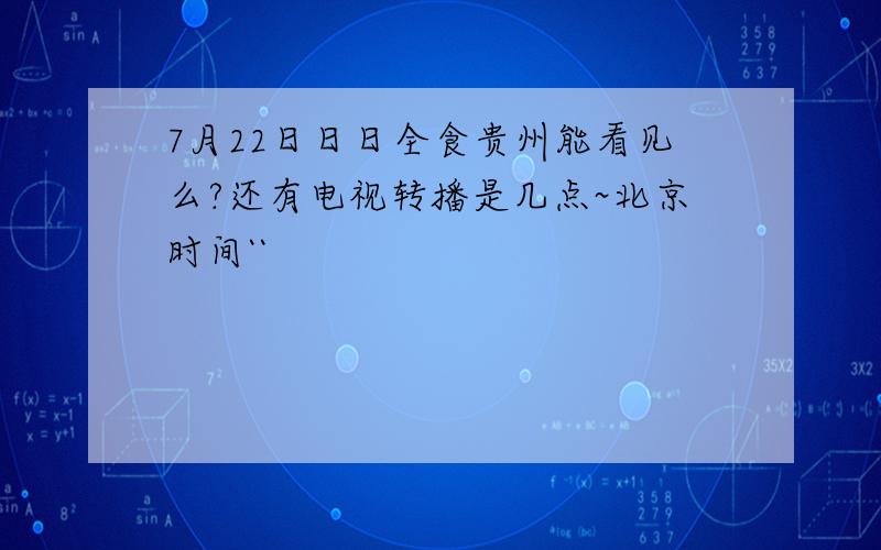 7月22日日日全食贵州能看见么?还有电视转播是几点~北京时间``