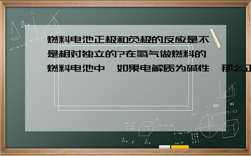 燃料电池正极和负极的反应是不是相对独立的?在氢气做燃料的燃料电池中,如果电解质为碱性,那么正极的反应中水来自哪儿?