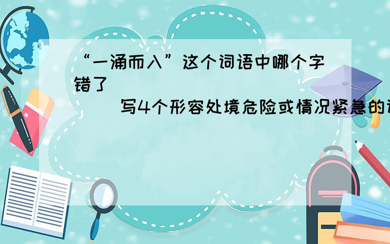 “一涌而入”这个词语中哪个字错了                 写4个形容处境危险或情况紧急的词语