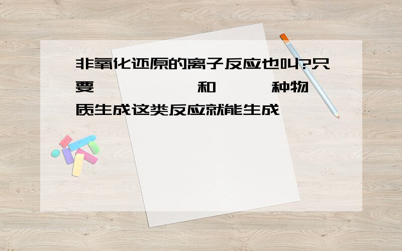 非氧化还原的离子反应也叫?只要 —— —— 和——一种物质生成这类反应就能生成