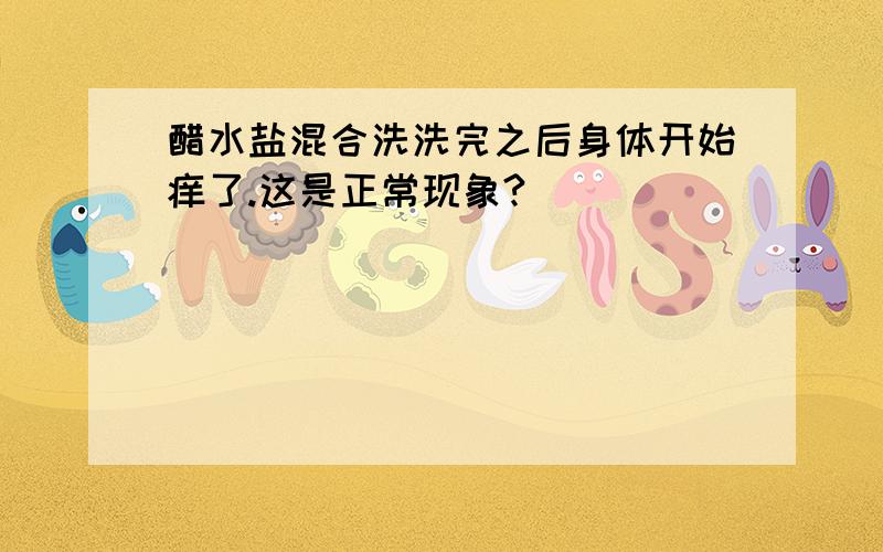 醋水盐混合洗洗完之后身体开始痒了.这是正常现象?