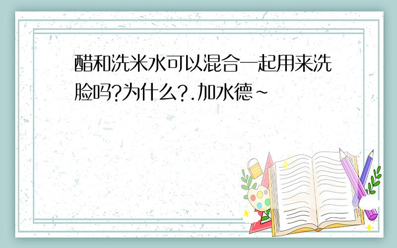 醋和洗米水可以混合一起用来洗脸吗?为什么?.加水德~