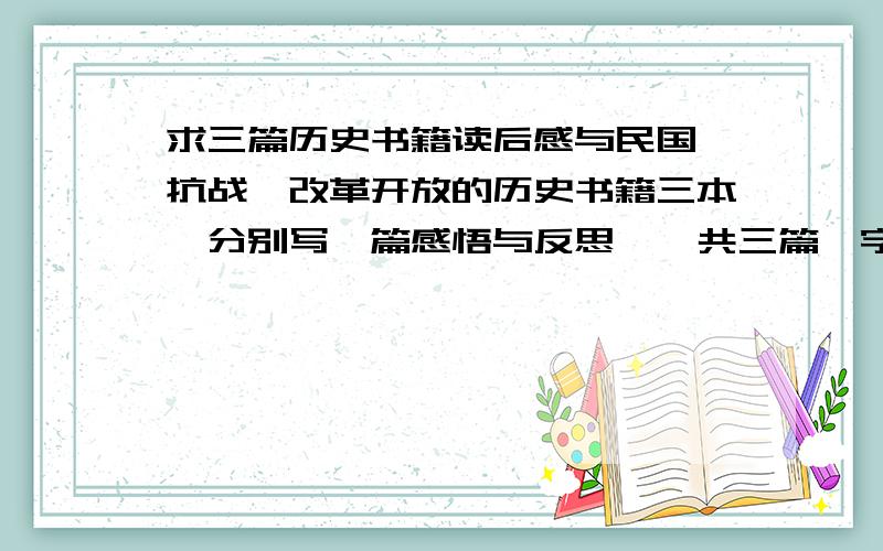 求三篇历史书籍读后感与民国,抗战,改革开放的历史书籍三本,分别写一篇感悟与反思,一共三篇,字数不限.分别三篇读后感,三本书,如：读《……》有感.不是一篇哦~