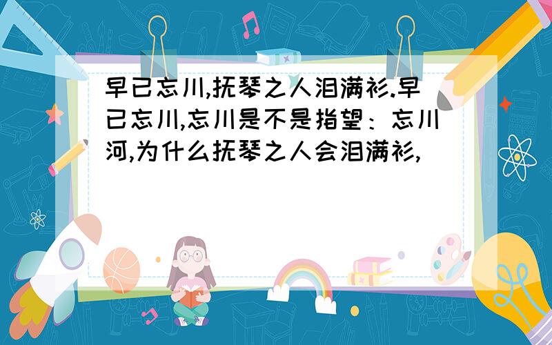 早已忘川,抚琴之人泪满衫.早已忘川,忘川是不是指望：忘川河,为什么抚琴之人会泪满衫,