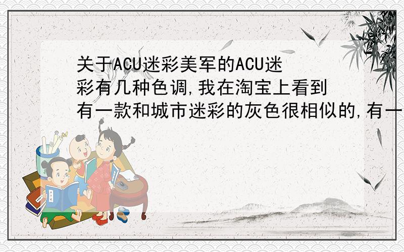 关于ACU迷彩美军的ACU迷彩有几种色调,我在淘宝上看到有一款和城市迷彩的灰色很相似的,有一点点点好像是绿色的感觉,不是丛里迷彩那么绿,也不是那种纯灰色的,但是很像灰色的,我想问下是