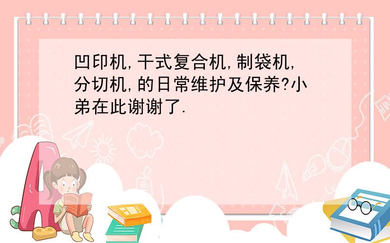 凹印机,干式复合机,制袋机,分切机,的日常维护及保养?小弟在此谢谢了.