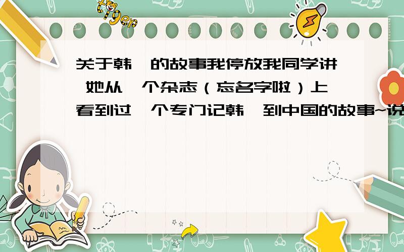 关于韩庚的故事我停放我同学讲 她从一个杂志（忘名字啦）上看到过一个专门记韩庚到中国的故事~说当初经纪人把韩庚领过去 就走了 有很多人都议论韩庚 只有一个人 看了他一眼 就听自己