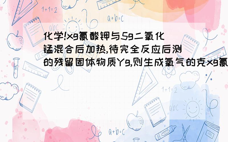 化学!xg氯酸钾与5g二氧化锰混合后加热,待完全反应后测的残留固体物质Yg,则生成氧气的克xg氯酸钾与5g二氧化锰混合后加热,待完全反应后测的残留固体物质Yg,则生成氧气的克数是A(X-Y) B(X+5-Y) C