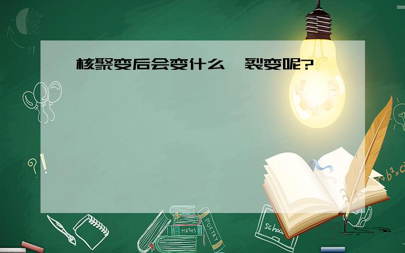 核聚变后会变什么,裂变呢?