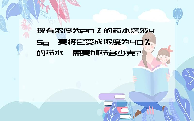 现有浓度为20％的药水溶液45g,要将它变成浓度为40％的药水,需要加药多少克?