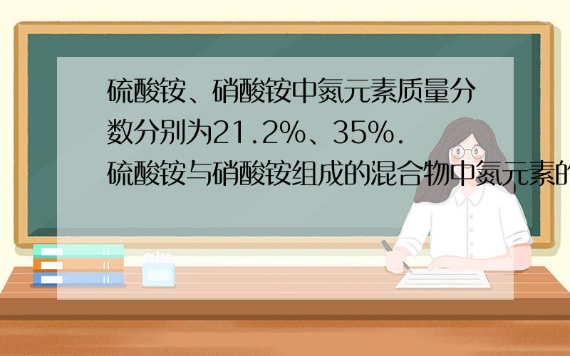 硫酸铵、硝酸铵中氮元素质量分数分别为21.2%、35%.硫酸铵与硝酸铵组成的混合物中氮元素的质量分数为A 大于35% B 小于21.2%C 21.2%-35% D以上均有可能