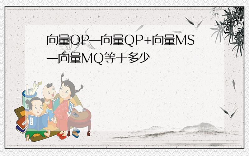 向量OP—向量QP+向量MS—向量MQ等于多少