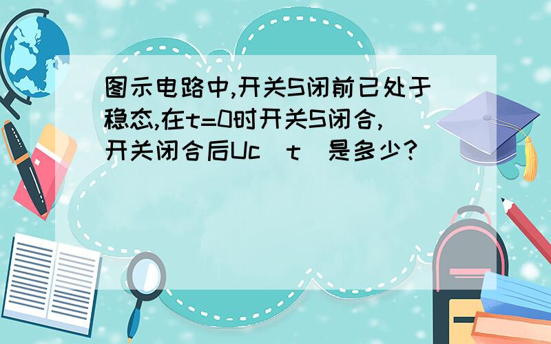 图示电路中,开关S闭前已处于稳态,在t=0时开关S闭合,开关闭合后Uc(t)是多少?