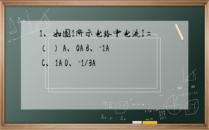 1、如图1所示电路中电流I=（ ） A、0A B、－1A C、1A D、－1／3A