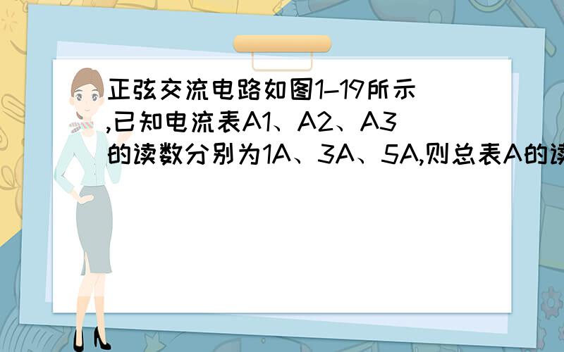 正弦交流电路如图1-19所示,已知电流表A1、A2、A3的读数分别为1A、3A、5A,则总表A的读书为?为什么?