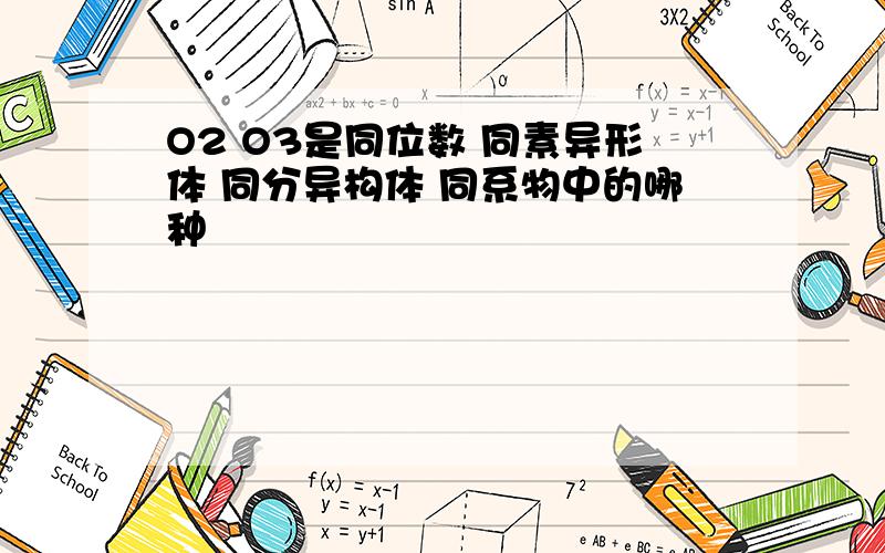 O2 O3是同位数 同素异形体 同分异构体 同系物中的哪种