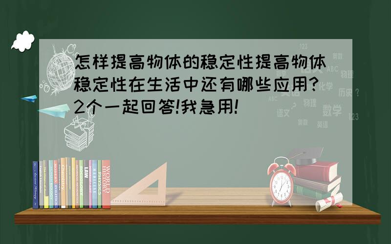 怎样提高物体的稳定性提高物体稳定性在生活中还有哪些应用?2个一起回答!我急用!