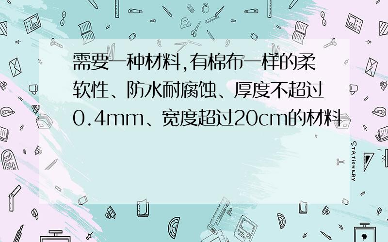 需要一种材料,有棉布一样的柔软性、防水耐腐蚀、厚度不超过0.4mm、宽度超过20cm的材料