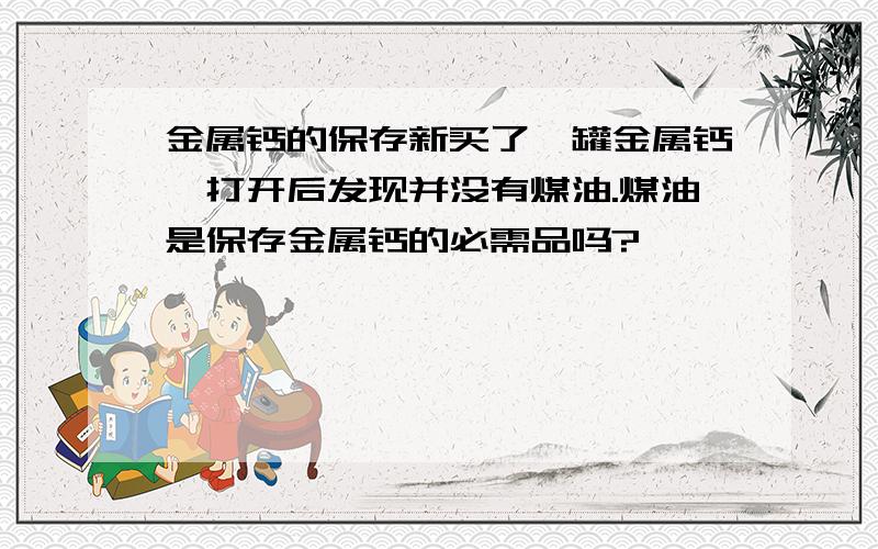 金属钙的保存新买了一罐金属钙,打开后发现并没有煤油.煤油是保存金属钙的必需品吗?