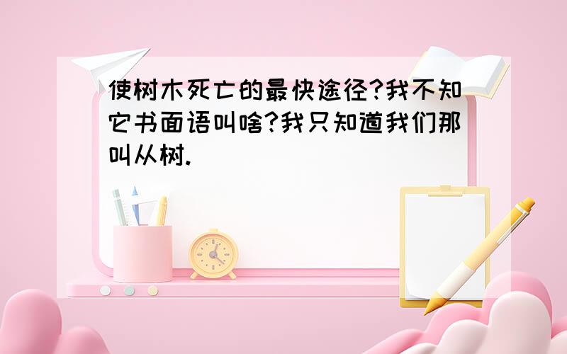 使树木死亡的最快途径?我不知它书面语叫啥?我只知道我们那叫从树.