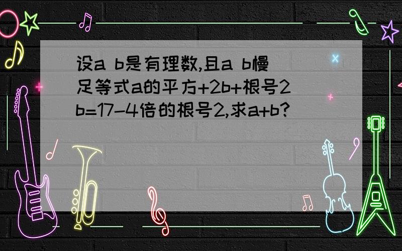 设a b是有理数,且a b慢足等式a的平方+2b+根号2b=17-4倍的根号2,求a+b?