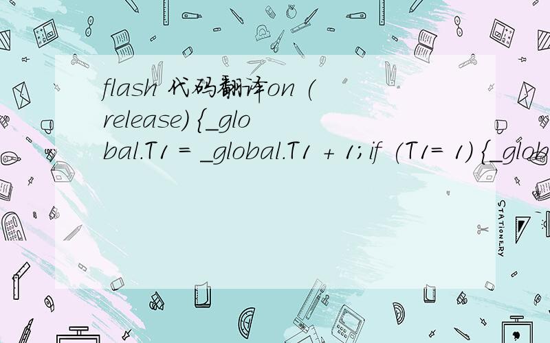flash 代码翻译on (release) {_global.T1 = _global.T1 + 1;if (T1= 1) {_global.T1 = 0;_global.sum = _global.sum - 1;}trace(