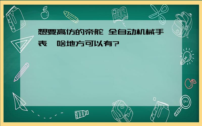 想要高仿的帝舵 全自动机械手表,啥地方可以有?