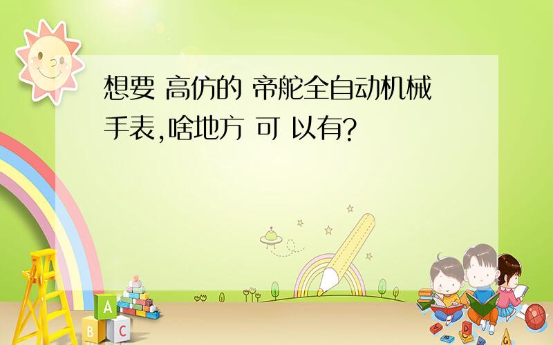 想要 高仿的 帝舵全自动机械手表,啥地方 可 以有?