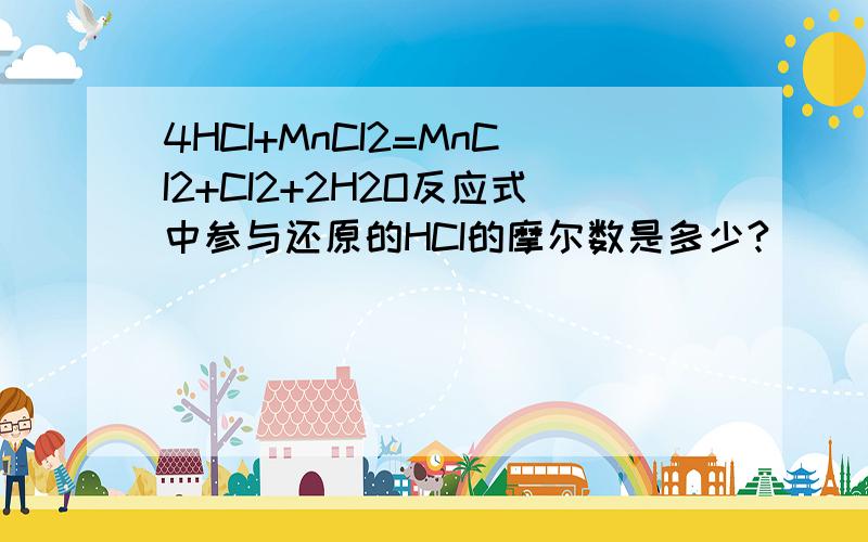 4HCI+MnCI2=MnCI2+CI2+2H2O反应式中参与还原的HCI的摩尔数是多少?