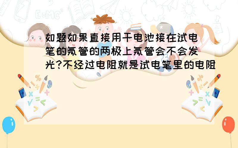 如题如果直接用干电池接在试电笔的氖管的两极上氖管会不会发光?不经过电阻就是试电笔里的电阻