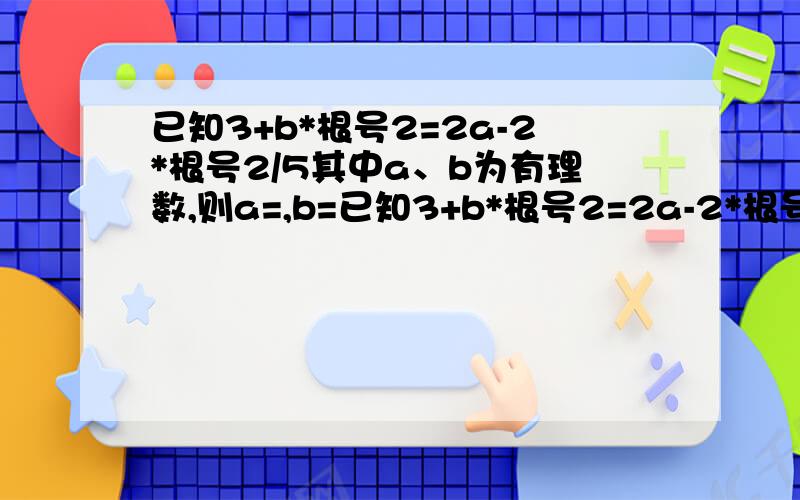 已知3+b*根号2=2a-2*根号2/5其中a、b为有理数,则a=,b=已知3+b*根号2=2a-2*根号2/5其中a、b为有理数,则a= ,b=