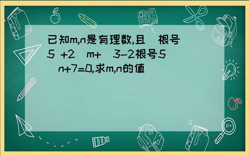 已知m,n是有理数,且（根号5 +2）m+（3-2根号5）n+7=0,求m,n的值