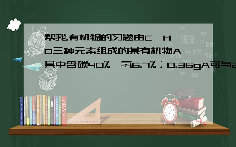 帮我.有机物的习题由C、H、O三种元素组成的某有机物A,其中含碳40%,氢6.7%；0.36gA可与20mL03mol/L的氢氧化钠溶液完全反应.（1）确定A的结构简式；（2）将30gA在浓硫酸存在并加热条件下与乙酸反