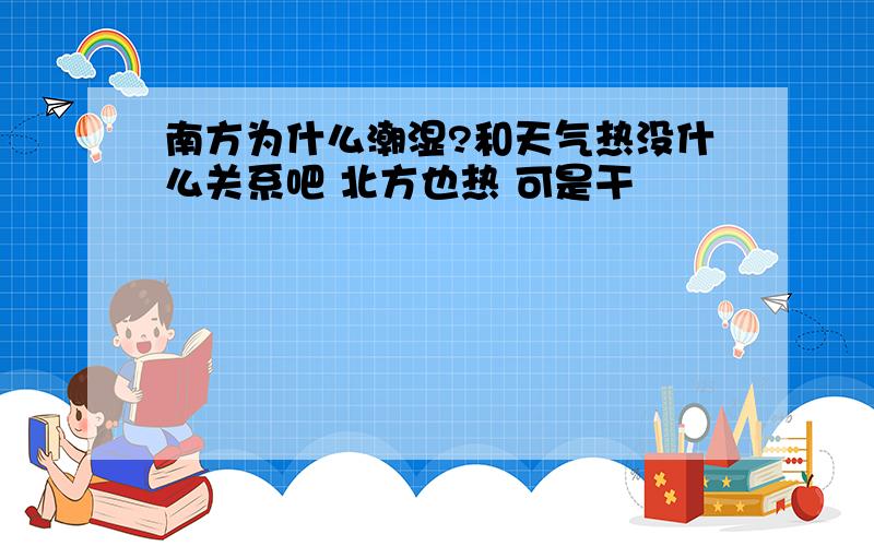 南方为什么潮湿?和天气热没什么关系吧 北方也热 可是干