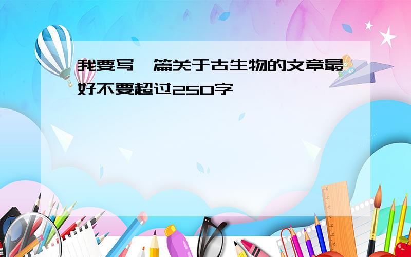 我要写一篇关于古生物的文章最好不要超过250字