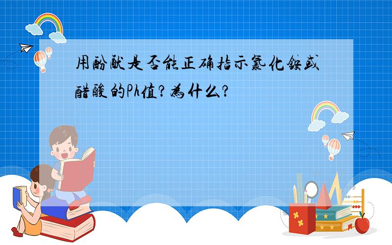 用酚酞是否能正确指示氯化铵或醋酸的Ph值?为什么?