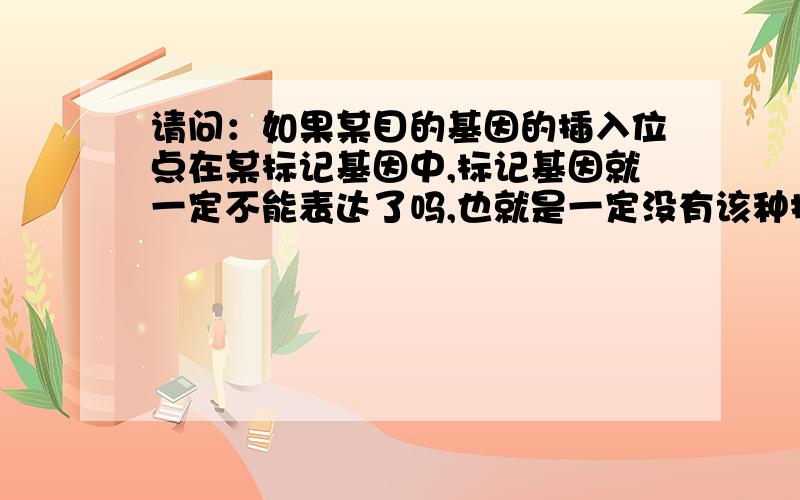 请问：如果某目的基因的插入位点在某标记基因中,标记基因就一定不能表达了吗,也就是一定没有该种抗性了吗?