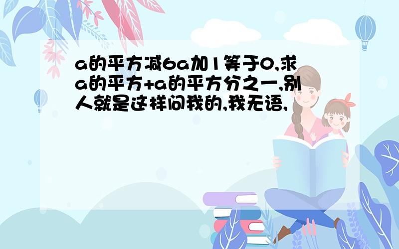 a的平方减6a加1等于0,求a的平方+a的平方分之一,别人就是这样问我的,我无语,