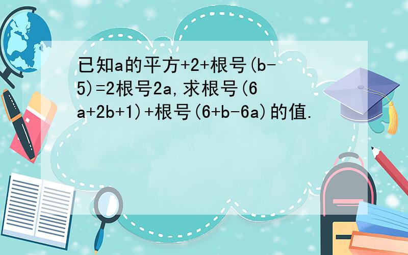 已知a的平方+2+根号(b-5)=2根号2a,求根号(6a+2b+1)+根号(6+b-6a)的值.