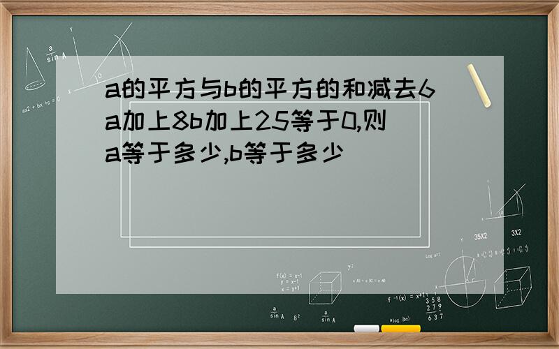 a的平方与b的平方的和减去6a加上8b加上25等于0,则a等于多少,b等于多少