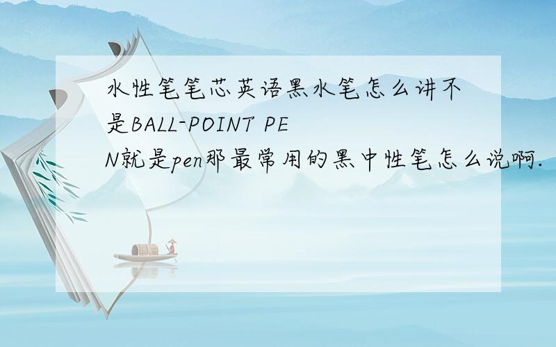 水性笔笔芯英语黑水笔怎么讲不是BALL-POINT PEN就是pen那最常用的黑中性笔怎么说啊.