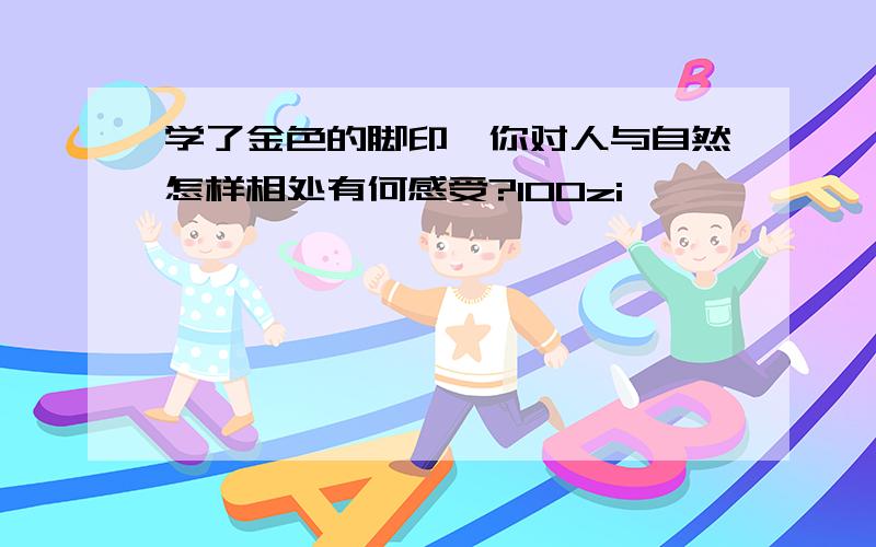 学了金色的脚印,你对人与自然怎样相处有何感受?100zi