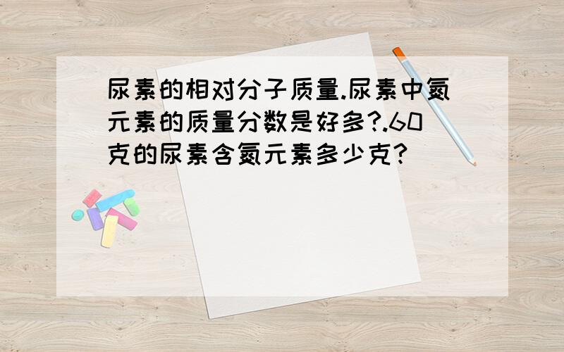 尿素的相对分子质量.尿素中氮元素的质量分数是好多?.60克的尿素含氮元素多少克?