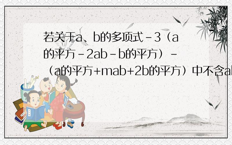 若关于a、b的多项式-3（a的平方-2ab-b的平方）-（a的平方+mab+2b的平方）中不含ab项,则m=