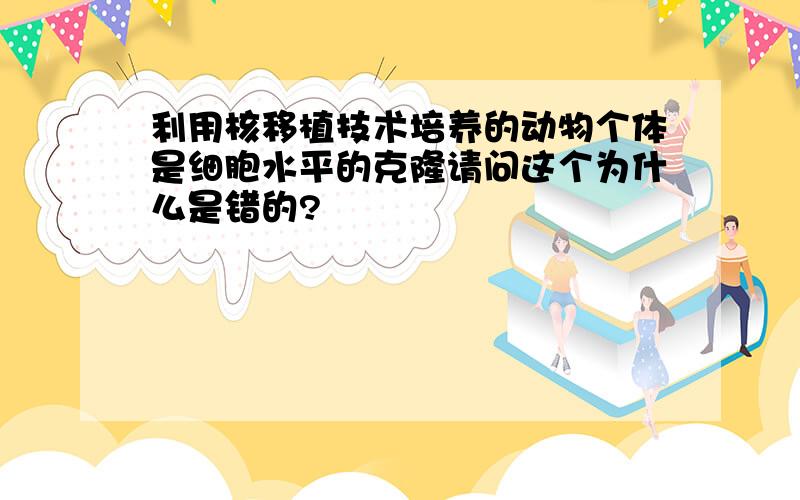 利用核移植技术培养的动物个体是细胞水平的克隆请问这个为什么是错的?