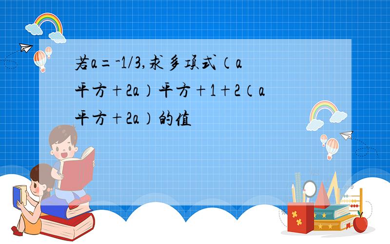 若a=-1/3,求多项式（a平方+2a）平方+1+2（a平方+2a）的值