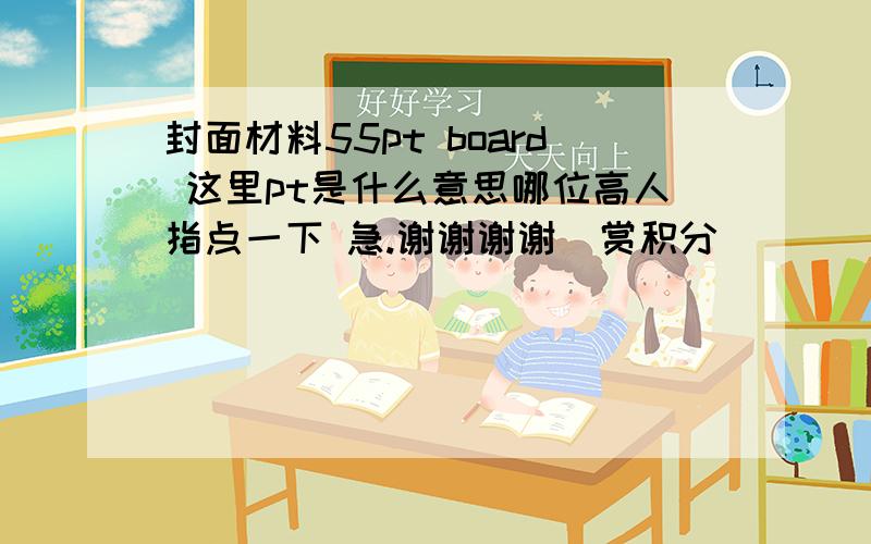 封面材料55pt board 这里pt是什么意思哪位高人指点一下 急.谢谢谢谢  赏积分