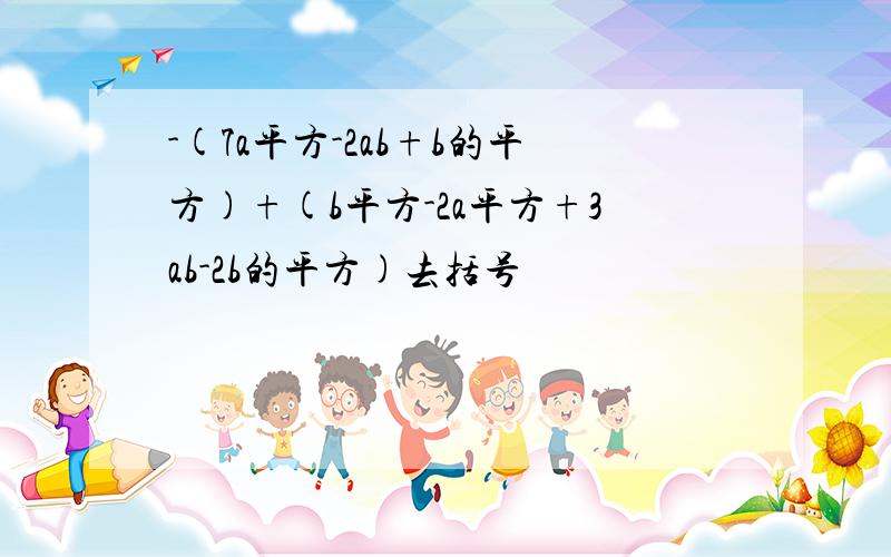 -(7a平方-2ab+b的平方)+(b平方-2a平方+3ab-2b的平方)去括号