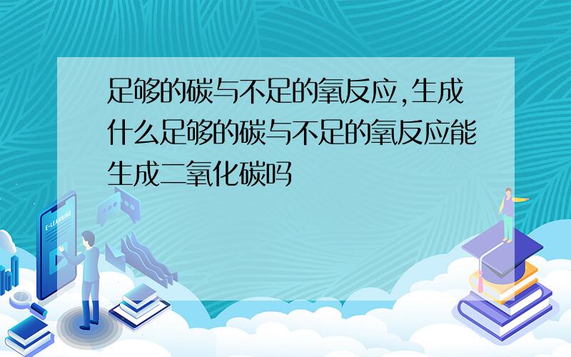 足够的碳与不足的氧反应,生成什么足够的碳与不足的氧反应能生成二氧化碳吗